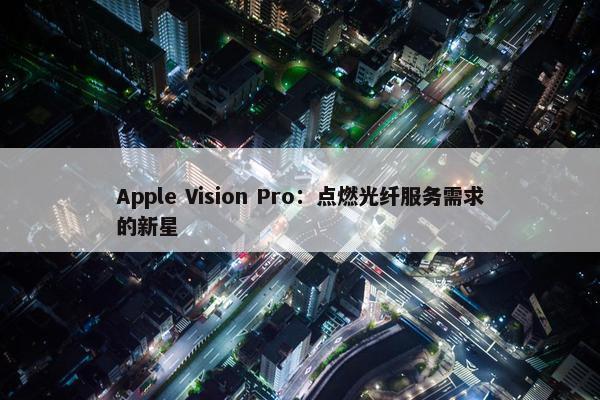 Apple Vision Pro：点燃光纤服务需求的新星