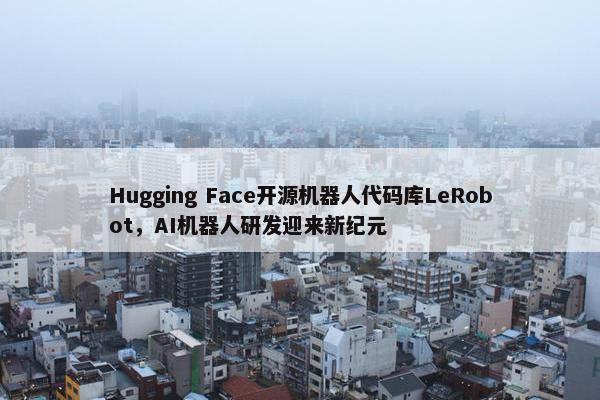 Hugging Face开源机器人代码库LeRobot，AI机器人研发迎来新纪元
